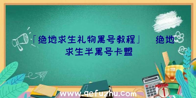 「绝地求生礼物黑号教程」|绝地求生半黑号卡盟